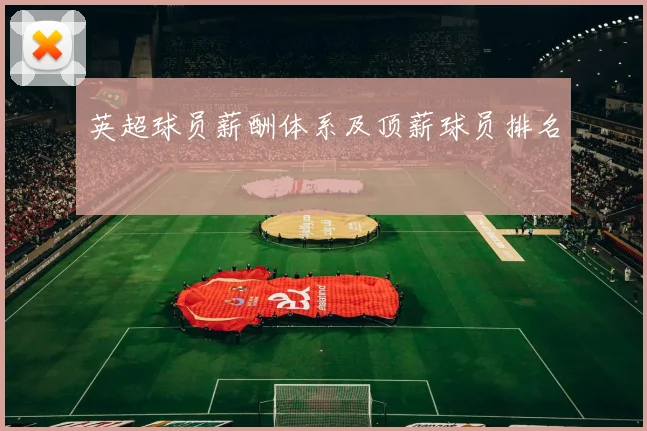 英超球员薪酬体系及顶薪球员排名