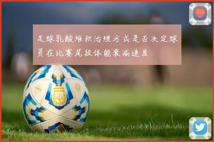 足球乳酸堆积治理方式是否决定球员在比赛尾段体能衰减速度