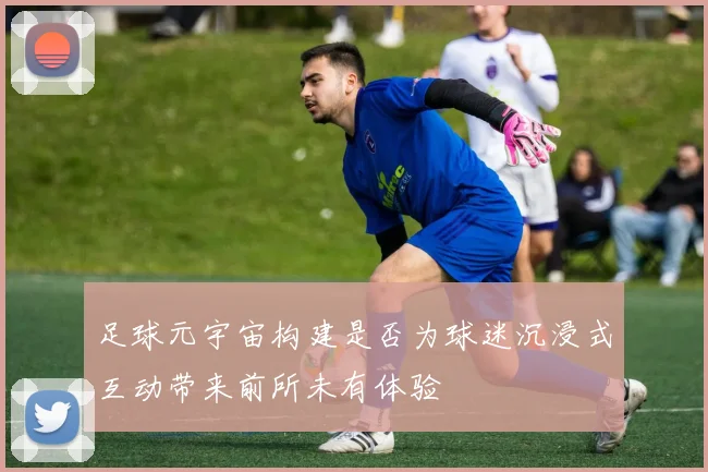 足球元宇宙构建是否为球迷沉浸式互动带来前所未有体验