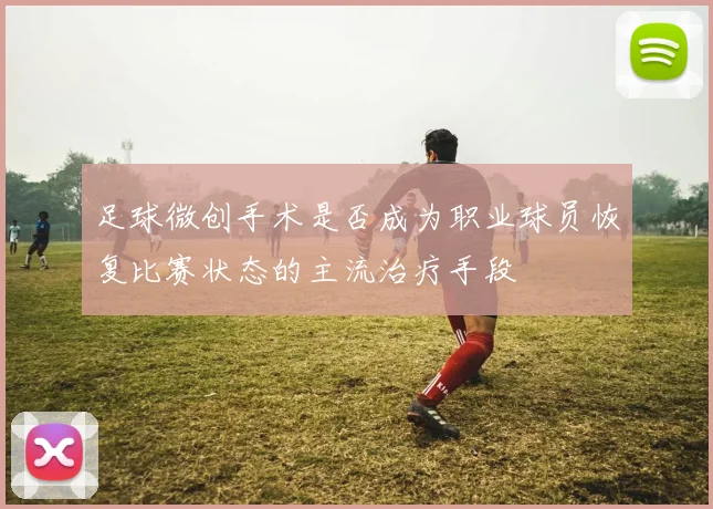 足球微创手术是否成为职业球员恢复比赛状态的主流治疗手段