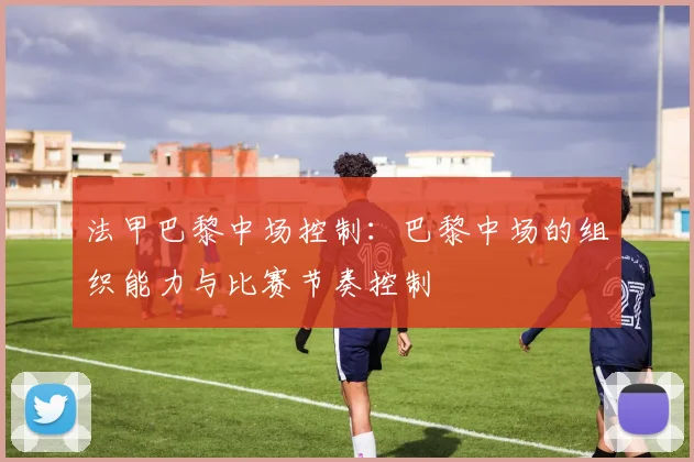 法甲巴黎中场控制：巴黎中场的组织能力与比赛节奏控制