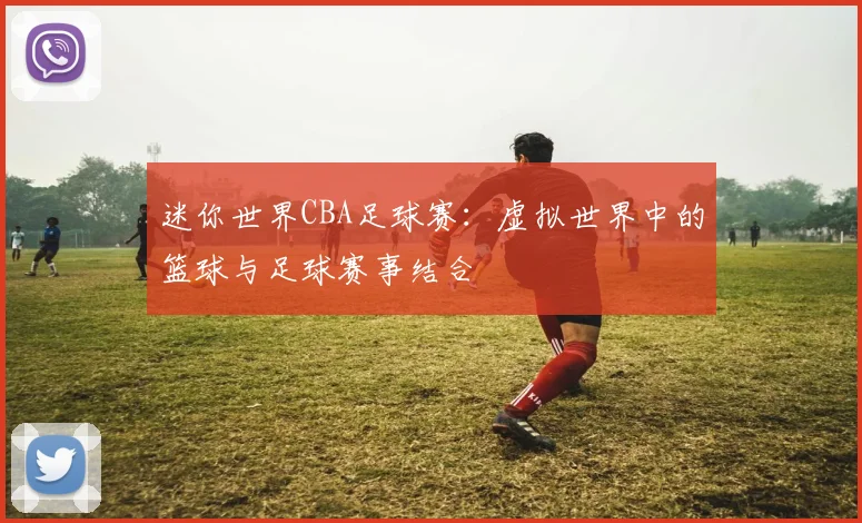 迷你世界CBA足球赛:虚拟世界中的篮球与足球赛事结合