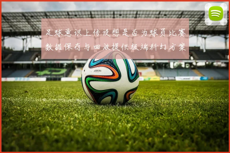 足球意识上传设想是否为球员比赛数据保存与回放提供极端科幻方案
