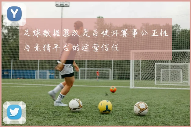 足球数据篡改是否破坏赛事公正性与竞猜平台的运营信任