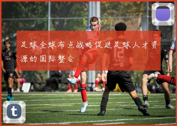 足球全球布点战略促进足球人才资源的国际整合