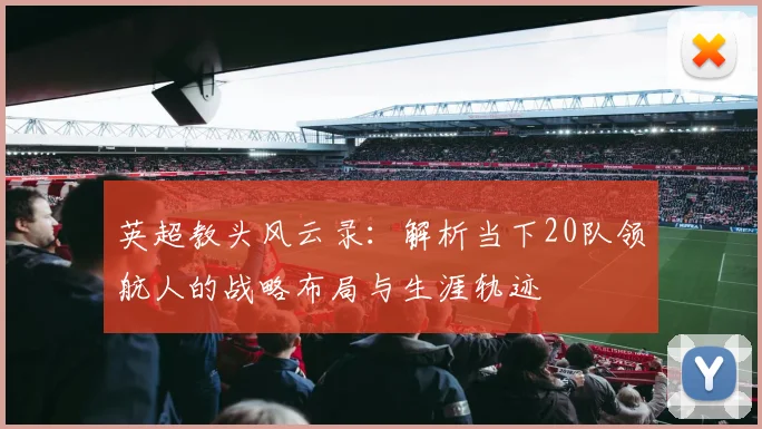 英超教头风云录：解析当下20队领航人的战略布局与生涯轨迹